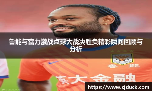 鲁能与富力激战点球大战决胜负精彩瞬间回顾与分析