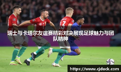 瑞士与卡塔尔友谊赛精彩对决展现足球魅力与团队精神