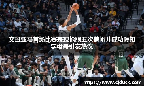 文班亚马首场比赛表现抢眼五次盖帽并成功隔扣字母哥引发热议